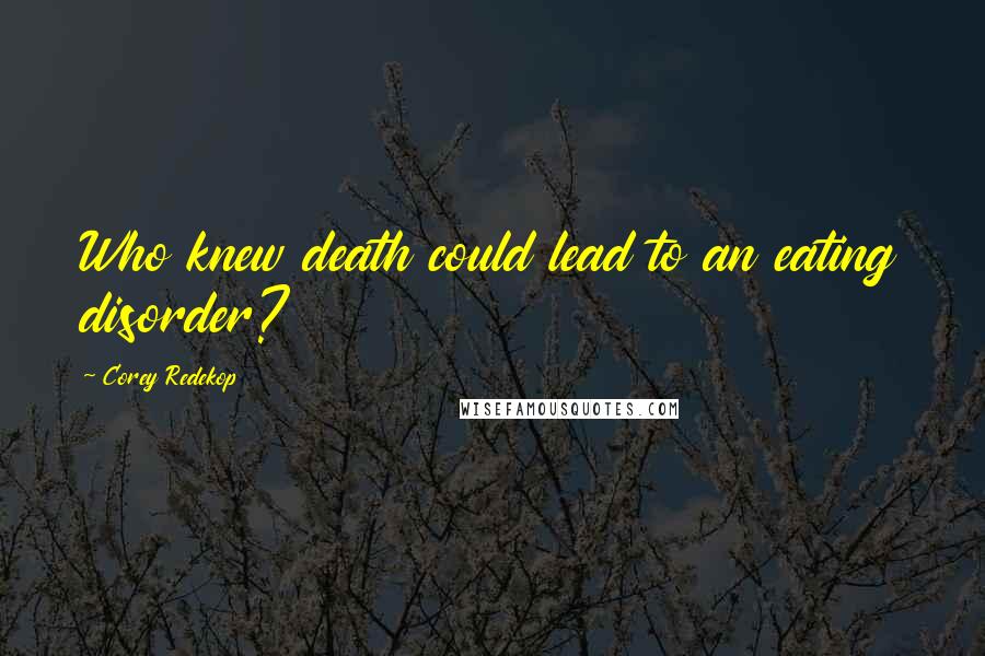 Corey Redekop Quotes: Who knew death could lead to an eating disorder?