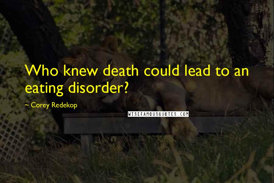 Corey Redekop Quotes: Who knew death could lead to an eating disorder?