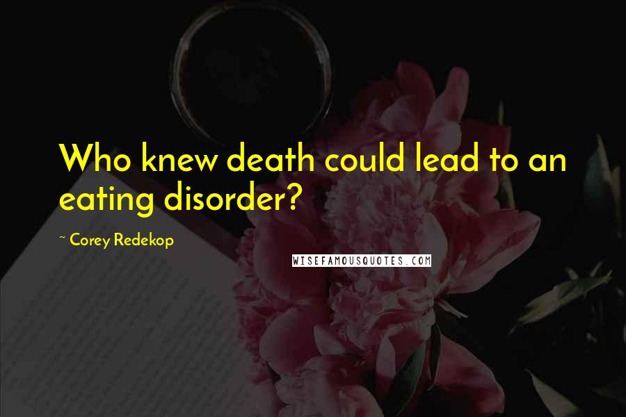 Corey Redekop Quotes: Who knew death could lead to an eating disorder?