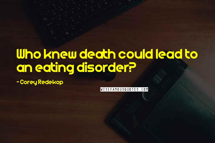 Corey Redekop Quotes: Who knew death could lead to an eating disorder?