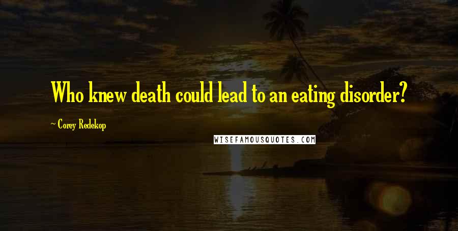 Corey Redekop Quotes: Who knew death could lead to an eating disorder?