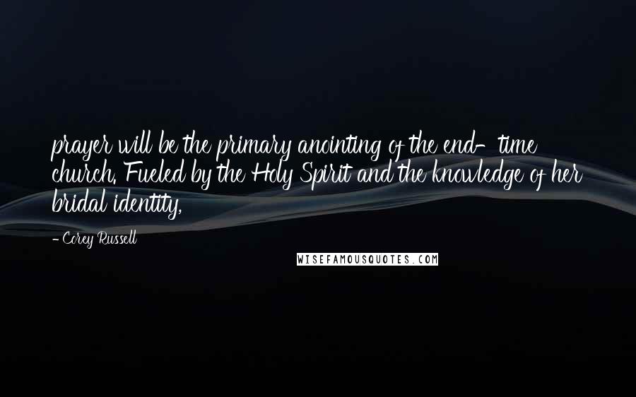 Corey Russell Quotes: prayer will be the primary anointing of the end-time church. Fueled by the Holy Spirit and the knowledge of her bridal identity,