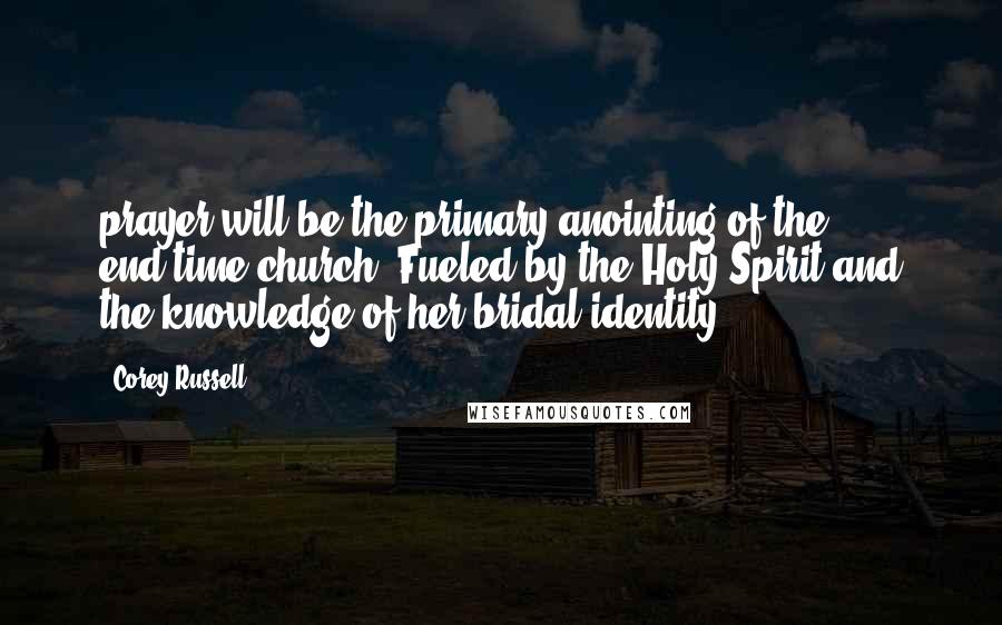 Corey Russell Quotes: prayer will be the primary anointing of the end-time church. Fueled by the Holy Spirit and the knowledge of her bridal identity,