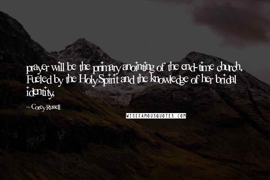 Corey Russell Quotes: prayer will be the primary anointing of the end-time church. Fueled by the Holy Spirit and the knowledge of her bridal identity,