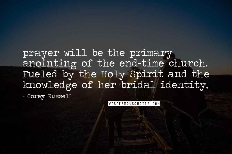 Corey Russell Quotes: prayer will be the primary anointing of the end-time church. Fueled by the Holy Spirit and the knowledge of her bridal identity,