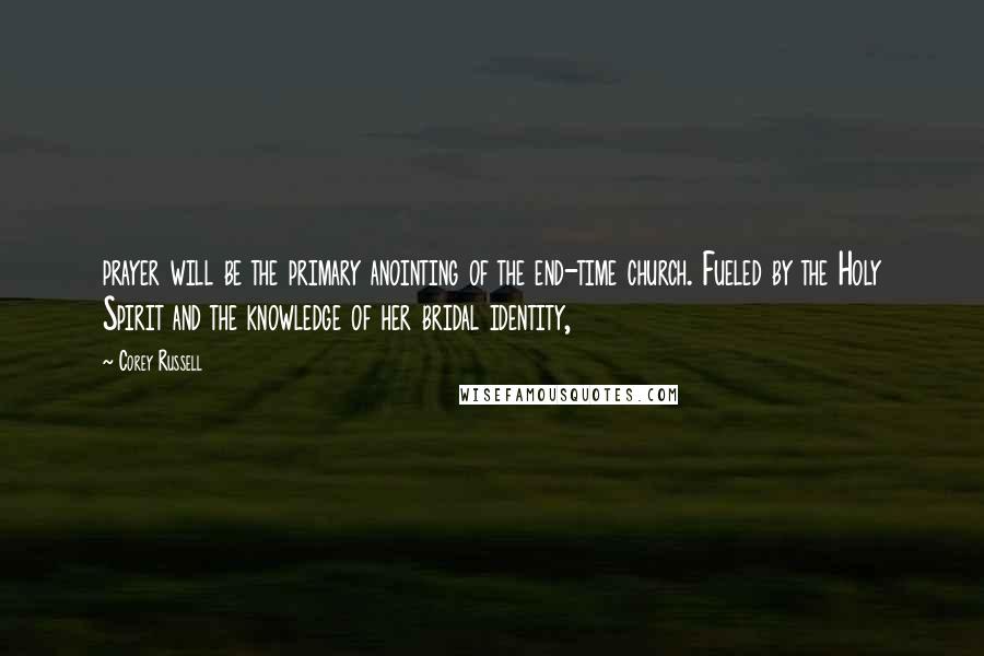 Corey Russell Quotes: prayer will be the primary anointing of the end-time church. Fueled by the Holy Spirit and the knowledge of her bridal identity,