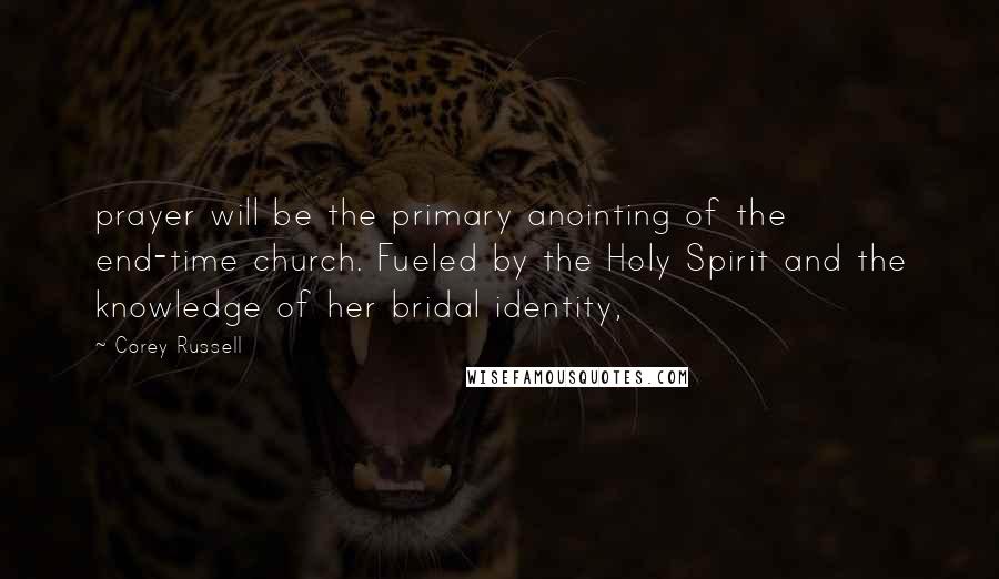 Corey Russell Quotes: prayer will be the primary anointing of the end-time church. Fueled by the Holy Spirit and the knowledge of her bridal identity,