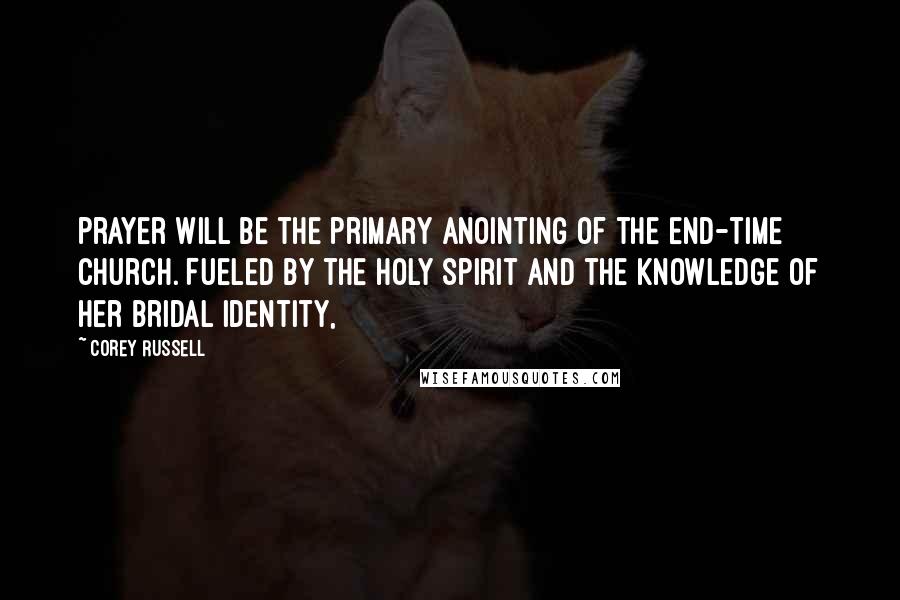 Corey Russell Quotes: prayer will be the primary anointing of the end-time church. Fueled by the Holy Spirit and the knowledge of her bridal identity,
