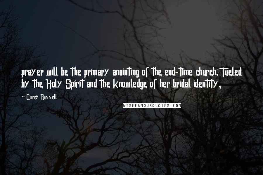 Corey Russell Quotes: prayer will be the primary anointing of the end-time church. Fueled by the Holy Spirit and the knowledge of her bridal identity,