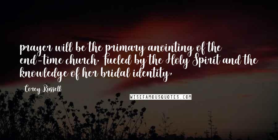 Corey Russell Quotes: prayer will be the primary anointing of the end-time church. Fueled by the Holy Spirit and the knowledge of her bridal identity,