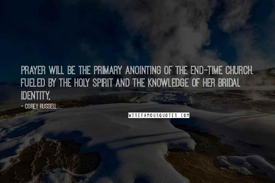 Corey Russell Quotes: prayer will be the primary anointing of the end-time church. Fueled by the Holy Spirit and the knowledge of her bridal identity,