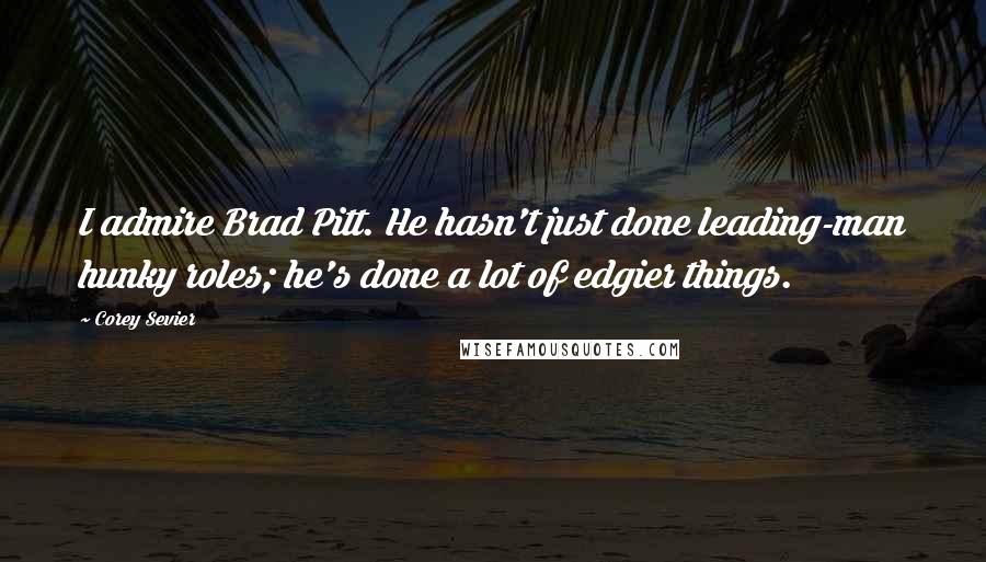 Corey Sevier Quotes: I admire Brad Pitt. He hasn't just done leading-man hunky roles; he's done a lot of edgier things.