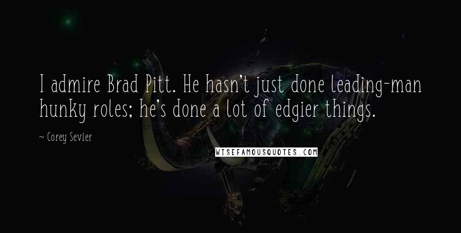 Corey Sevier Quotes: I admire Brad Pitt. He hasn't just done leading-man hunky roles; he's done a lot of edgier things.