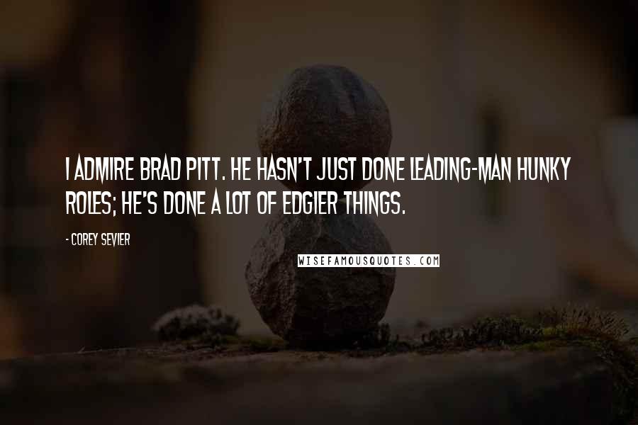 Corey Sevier Quotes: I admire Brad Pitt. He hasn't just done leading-man hunky roles; he's done a lot of edgier things.