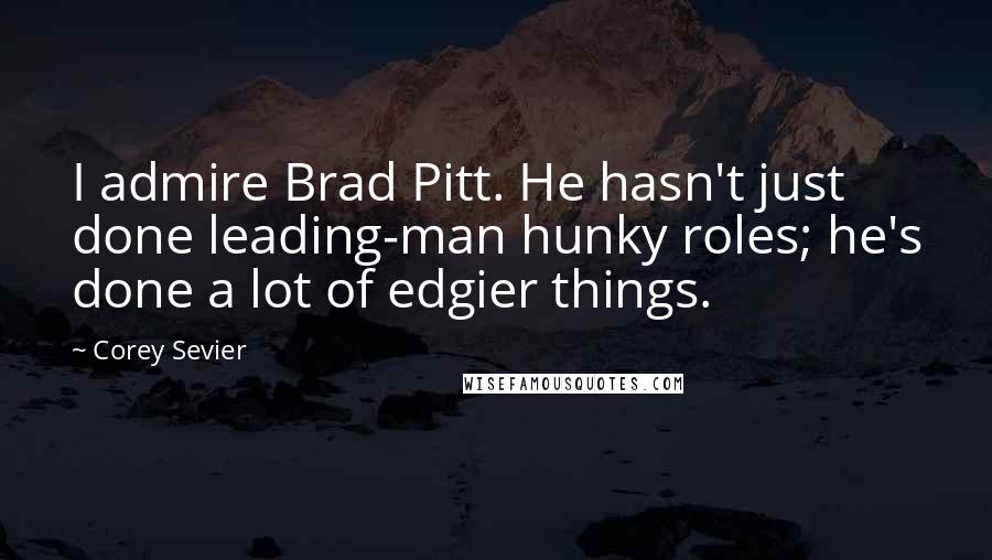 Corey Sevier Quotes: I admire Brad Pitt. He hasn't just done leading-man hunky roles; he's done a lot of edgier things.