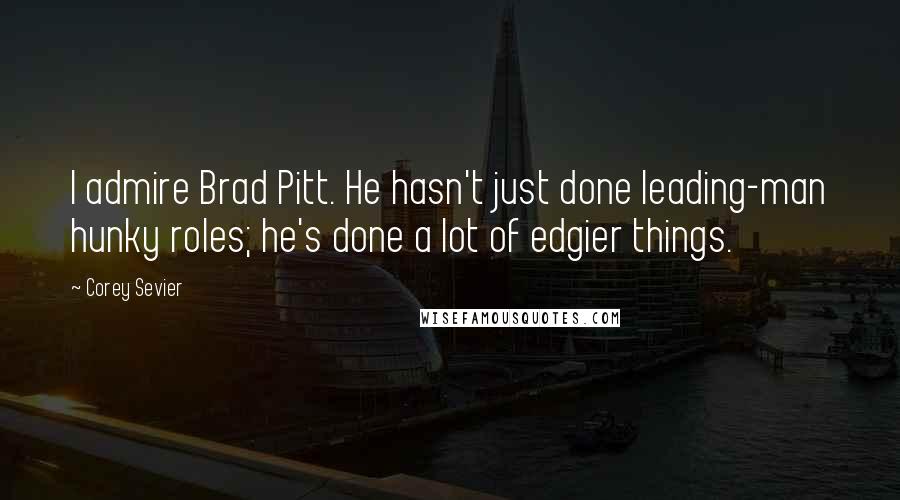 Corey Sevier Quotes: I admire Brad Pitt. He hasn't just done leading-man hunky roles; he's done a lot of edgier things.