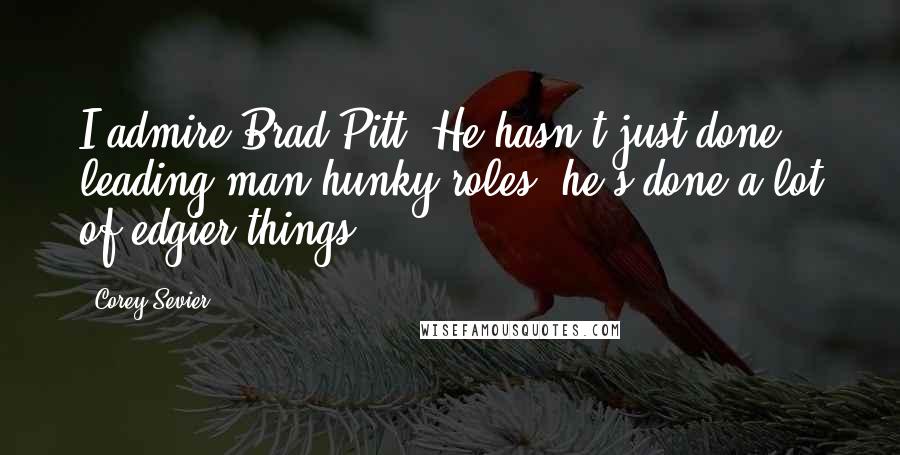 Corey Sevier Quotes: I admire Brad Pitt. He hasn't just done leading-man hunky roles; he's done a lot of edgier things.