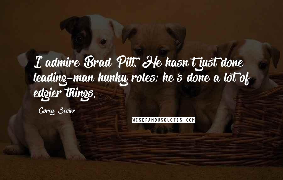 Corey Sevier Quotes: I admire Brad Pitt. He hasn't just done leading-man hunky roles; he's done a lot of edgier things.