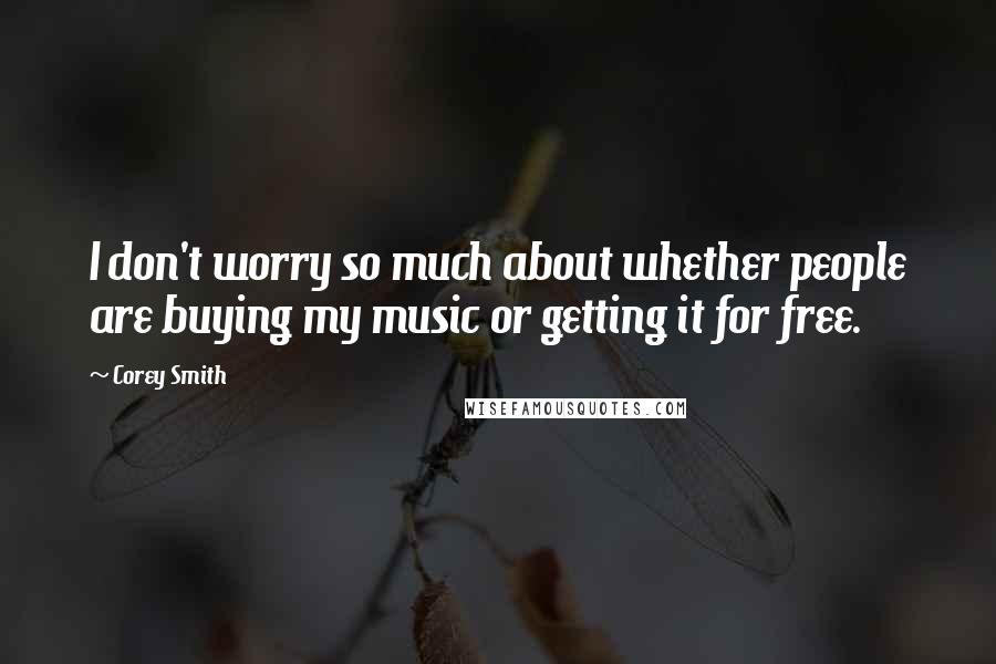 Corey Smith Quotes: I don't worry so much about whether people are buying my music or getting it for free.