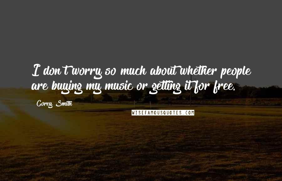 Corey Smith Quotes: I don't worry so much about whether people are buying my music or getting it for free.