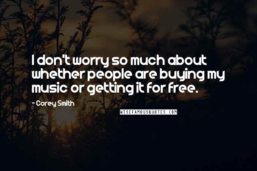 Corey Smith Quotes: I don't worry so much about whether people are buying my music or getting it for free.