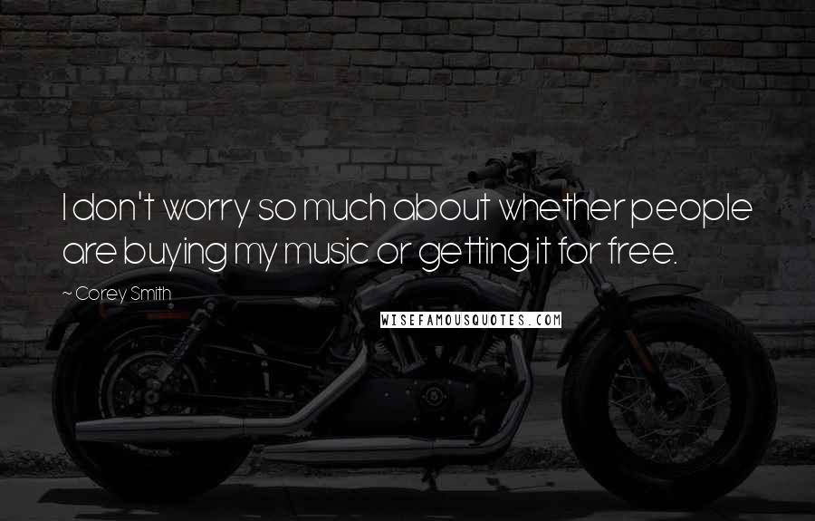 Corey Smith Quotes: I don't worry so much about whether people are buying my music or getting it for free.