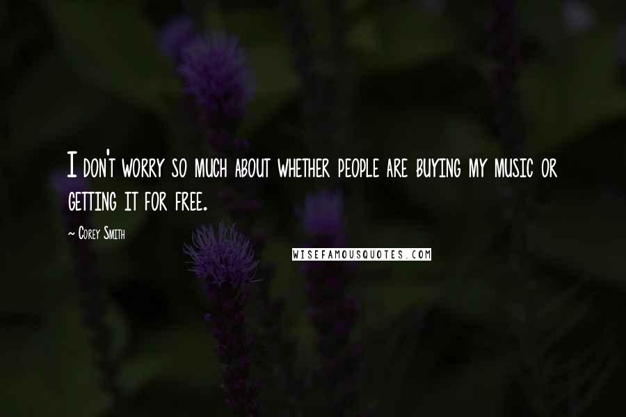 Corey Smith Quotes: I don't worry so much about whether people are buying my music or getting it for free.