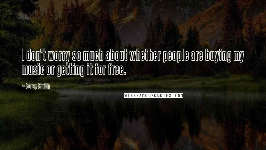 Corey Smith Quotes: I don't worry so much about whether people are buying my music or getting it for free.