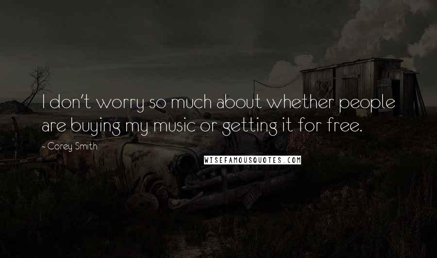 Corey Smith Quotes: I don't worry so much about whether people are buying my music or getting it for free.
