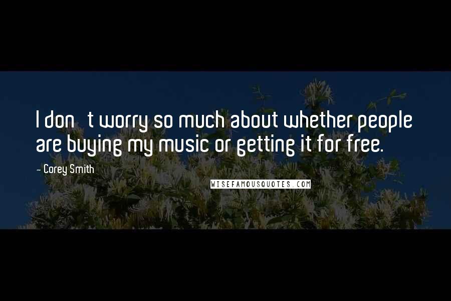 Corey Smith Quotes: I don't worry so much about whether people are buying my music or getting it for free.