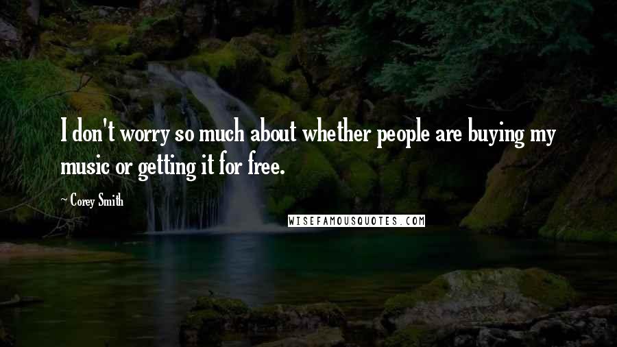 Corey Smith Quotes: I don't worry so much about whether people are buying my music or getting it for free.