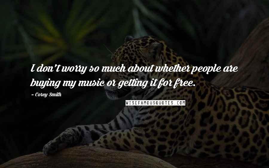 Corey Smith Quotes: I don't worry so much about whether people are buying my music or getting it for free.