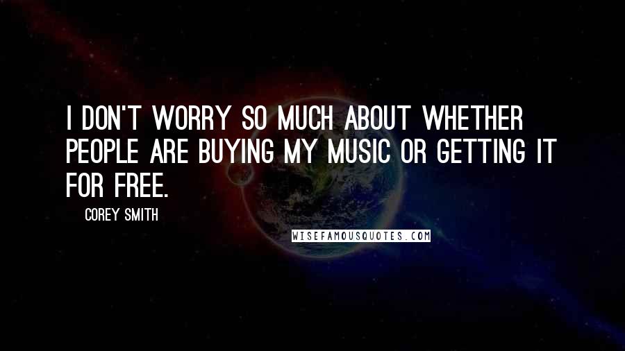 Corey Smith Quotes: I don't worry so much about whether people are buying my music or getting it for free.