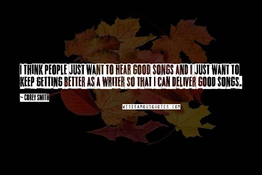 Corey Smith Quotes: I think people just want to hear good songs and I just want to keep getting better as a writer so that I can deliver good songs.