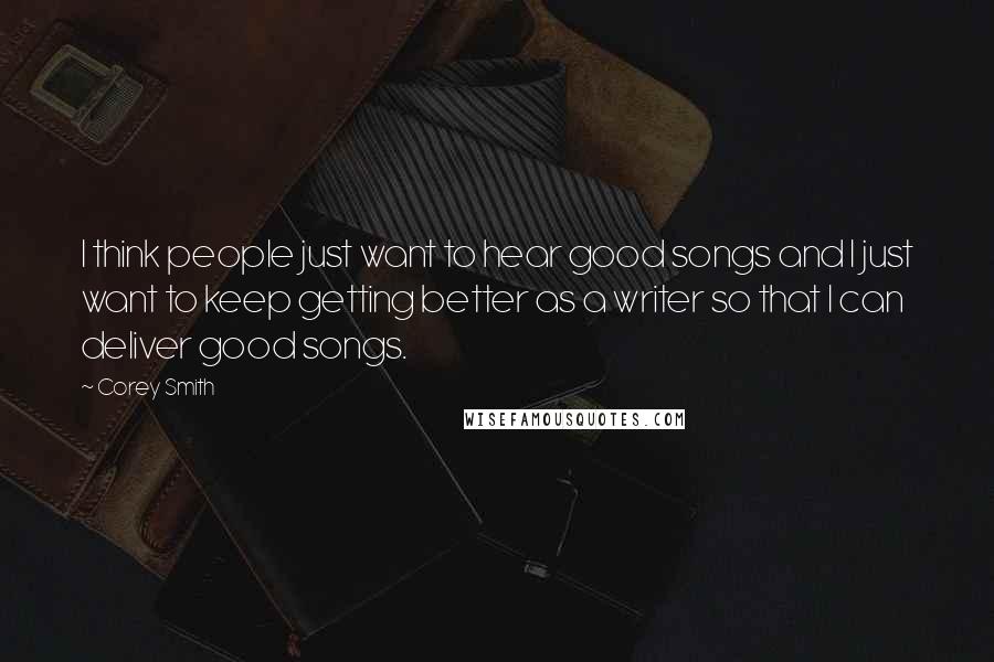 Corey Smith Quotes: I think people just want to hear good songs and I just want to keep getting better as a writer so that I can deliver good songs.