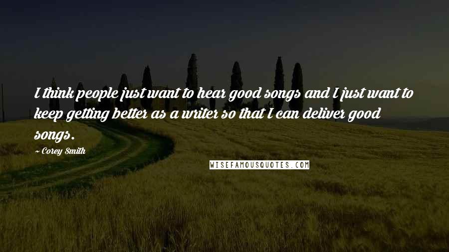 Corey Smith Quotes: I think people just want to hear good songs and I just want to keep getting better as a writer so that I can deliver good songs.