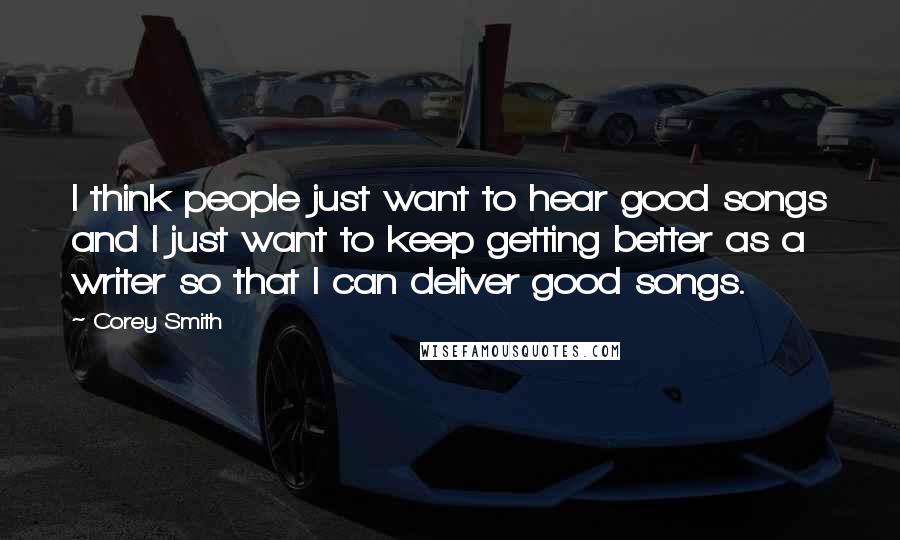Corey Smith Quotes: I think people just want to hear good songs and I just want to keep getting better as a writer so that I can deliver good songs.