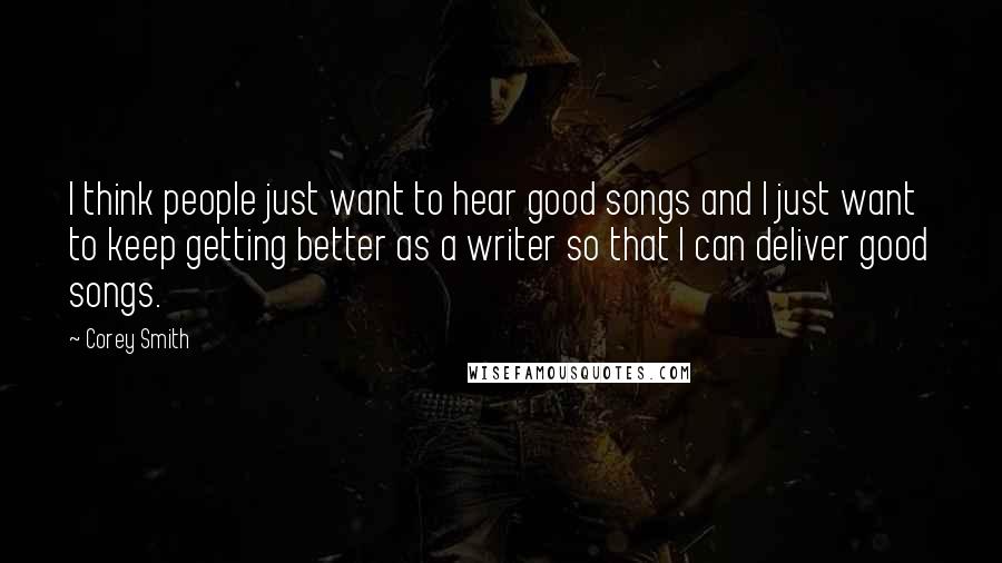 Corey Smith Quotes: I think people just want to hear good songs and I just want to keep getting better as a writer so that I can deliver good songs.
