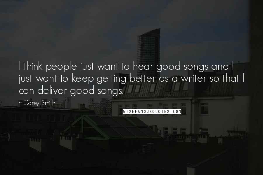 Corey Smith Quotes: I think people just want to hear good songs and I just want to keep getting better as a writer so that I can deliver good songs.