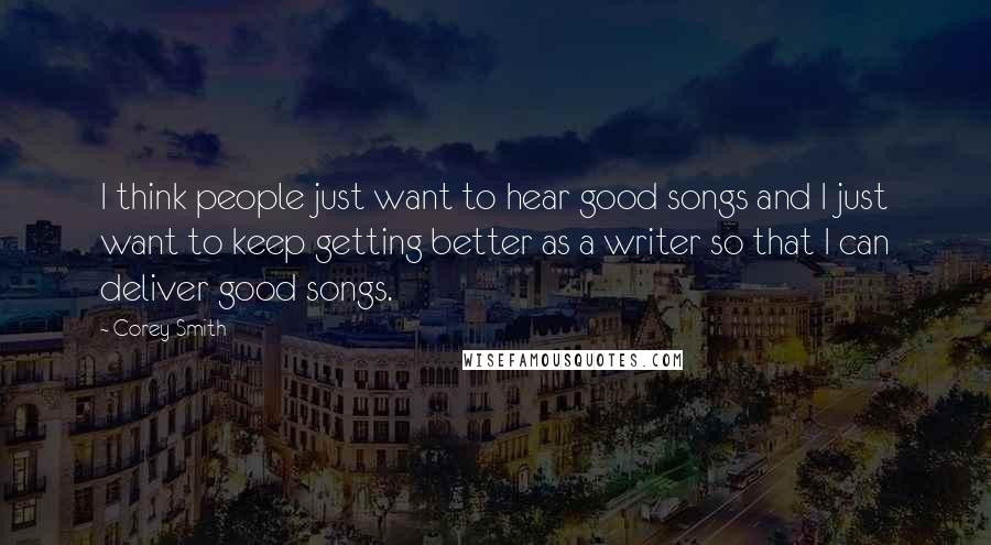 Corey Smith Quotes: I think people just want to hear good songs and I just want to keep getting better as a writer so that I can deliver good songs.