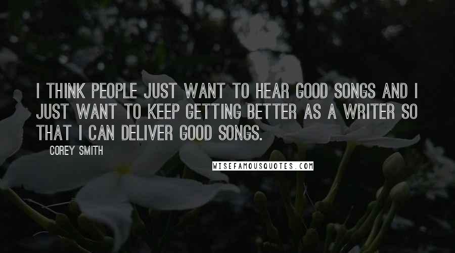 Corey Smith Quotes: I think people just want to hear good songs and I just want to keep getting better as a writer so that I can deliver good songs.