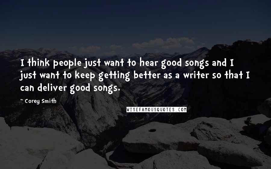 Corey Smith Quotes: I think people just want to hear good songs and I just want to keep getting better as a writer so that I can deliver good songs.