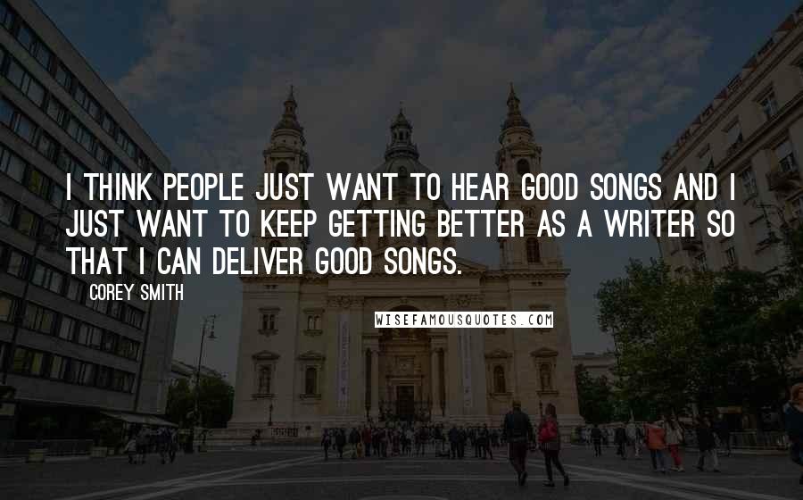 Corey Smith Quotes: I think people just want to hear good songs and I just want to keep getting better as a writer so that I can deliver good songs.