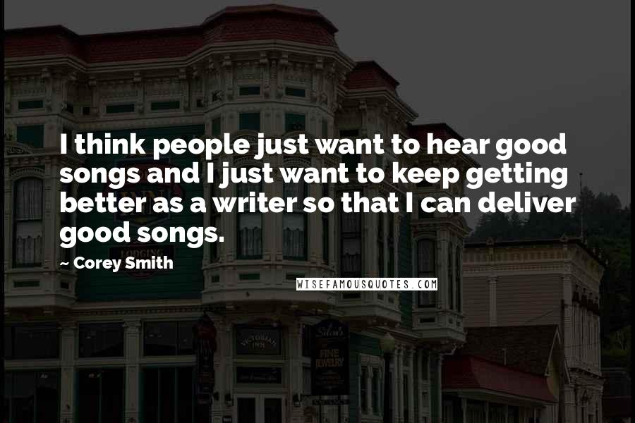 Corey Smith Quotes: I think people just want to hear good songs and I just want to keep getting better as a writer so that I can deliver good songs.