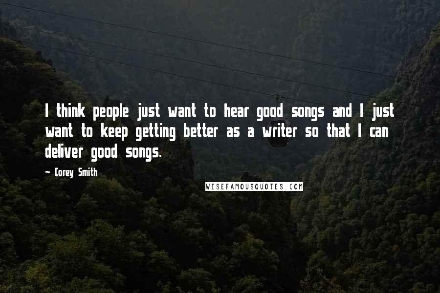 Corey Smith Quotes: I think people just want to hear good songs and I just want to keep getting better as a writer so that I can deliver good songs.