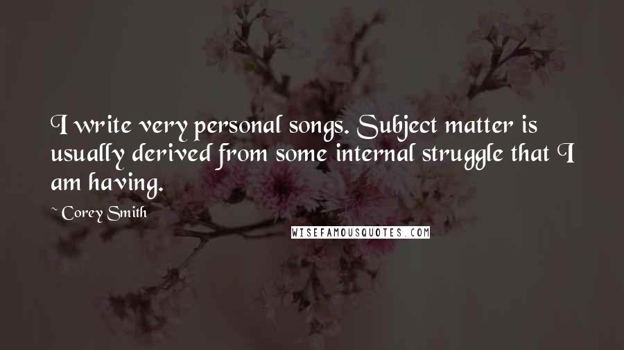 Corey Smith Quotes: I write very personal songs. Subject matter is usually derived from some internal struggle that I am having.