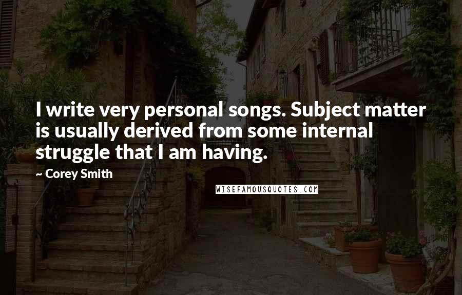 Corey Smith Quotes: I write very personal songs. Subject matter is usually derived from some internal struggle that I am having.