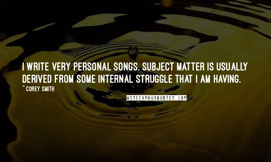 Corey Smith Quotes: I write very personal songs. Subject matter is usually derived from some internal struggle that I am having.