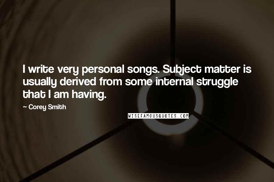 Corey Smith Quotes: I write very personal songs. Subject matter is usually derived from some internal struggle that I am having.