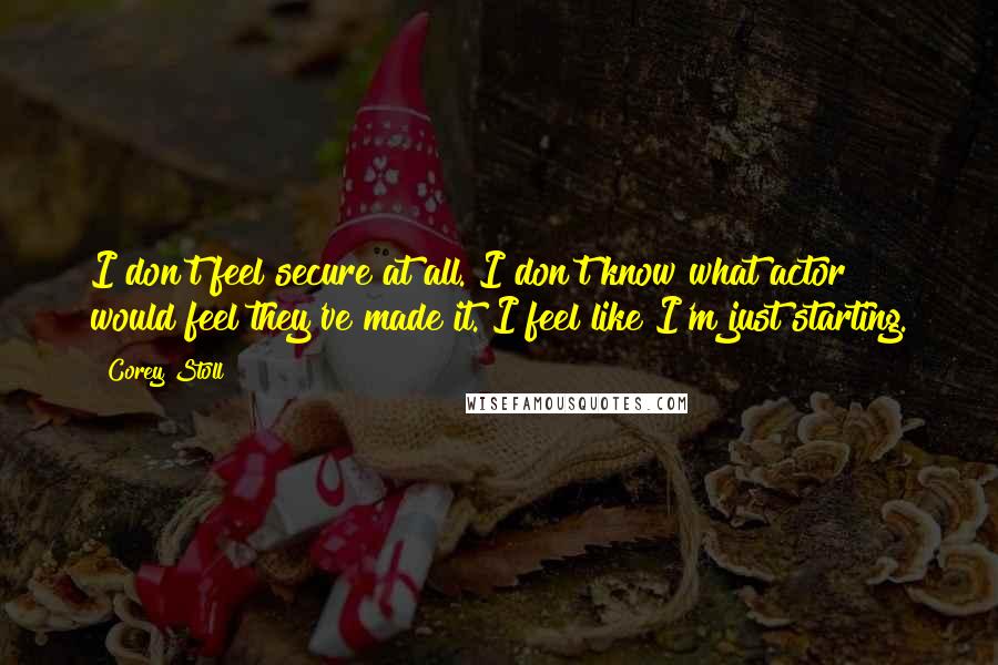 Corey Stoll Quotes: I don't feel secure at all. I don't know what actor would feel they've made it. I feel like I'm just starting.